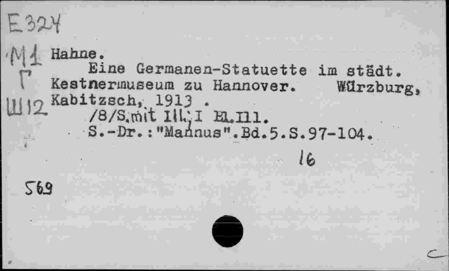 ﻿Е.323/
</VH Hahne.
p Eine Germanen-Statuette im städt.
I Keatnermuseum zu Hannover. Würzburg, ні io Kabitzsch, 1913 .
ш /8/s.rait ііці жт.
S.-Dr.:”Mannus”.Bd.5.S.97-104.
ІЄ